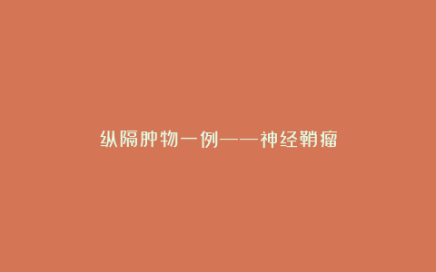 纵隔肿物一例——神经鞘瘤