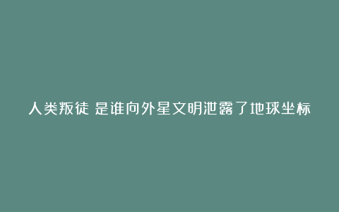 人类叛徒?是谁向外星文明泄露了地球坐标
