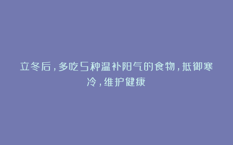 立冬后,多吃5种温补阳气的食物,抵御寒冷,维护健康!