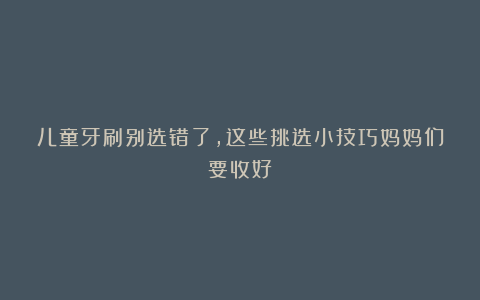 儿童牙刷别选错了,这些挑选小技巧妈妈们要收好