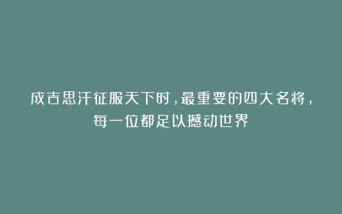 成吉思汗征服天下时,最重要的四大名将,每一位都足以撼动世界!