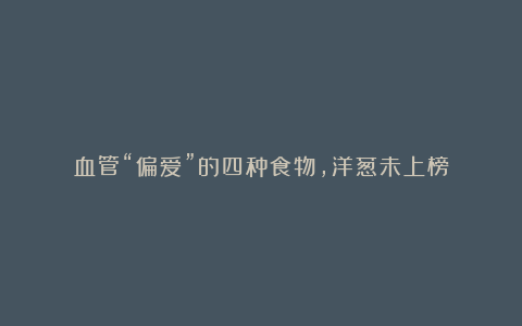 血管“偏爱”的四种食物,洋葱未上榜