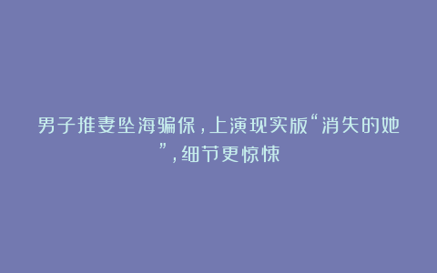 男子推妻坠海骗保,上演现实版“消失的她”,细节更惊悚