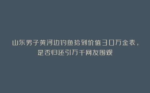 山东男子黄河边钓鱼拾到价值30万金表,是否归还引万千网友围观