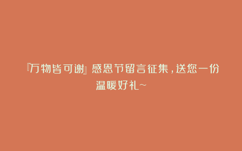 『万物皆可谢』感恩节留言征集,送您一份温暖好礼~