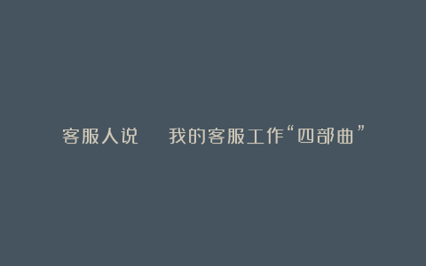 客服人说 | 我的客服工作“四部曲”