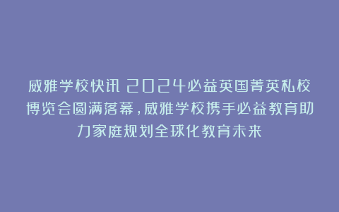 威雅学校快讯丨2024必益英国菁英私校博览会圆满落幕,威雅学校携手必益教育助力家庭规划全球化教育未来!