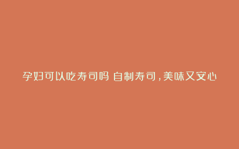 孕妇可以吃寿司吗?自制寿司,美味又安心