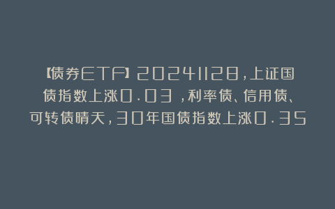 【债券ETF】20241128,上证国债指数上涨0.03%,利率债、信用债、可转债晴天,30年国债指数上涨0.35%
