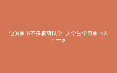 他的篆书不呆板可以学,大学生学习篆书入门首选