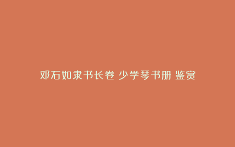 邓石如隶书长卷《少学琴书册》鉴赏