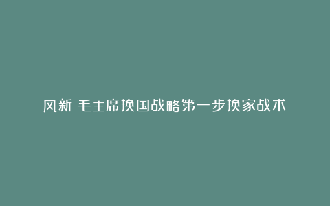 凤新:毛主席换国战略第一步换家战术: