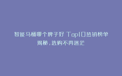 智能马桶哪个牌子好?Top10热销榜单揭秘,选购不再迷茫!