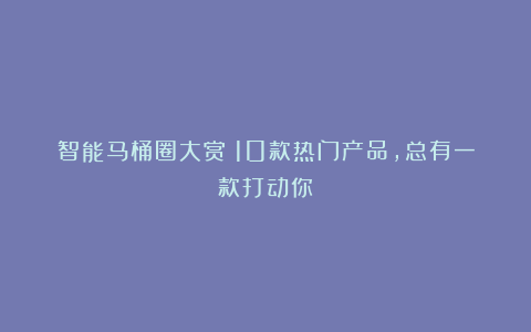 智能马桶圈大赏!10款热门产品,总有一款打动你!