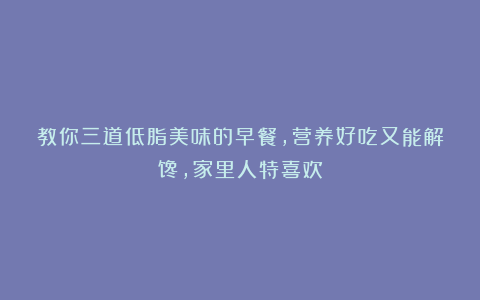 教你三道低脂美味的早餐,营养好吃又能解馋,家里人特喜欢