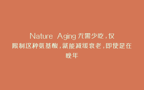 Nature Aging:无需少吃,仅限制这种氨基酸,就能减缓衰老,即使是在晚年