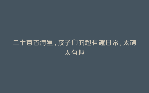 二十首古诗里，孩子们的超有趣日常，太萌太有趣！