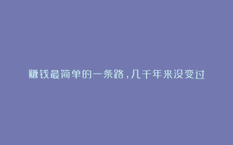 赚钱最简单的一条路,几千年来没变过