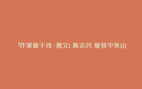 「作家新干线·散文」陈志民｜爱我中条山