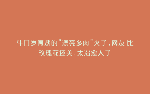 40岁阿姨的“漂亮多肉”火了,网友:比玫瑰花还美,太治愈人了!