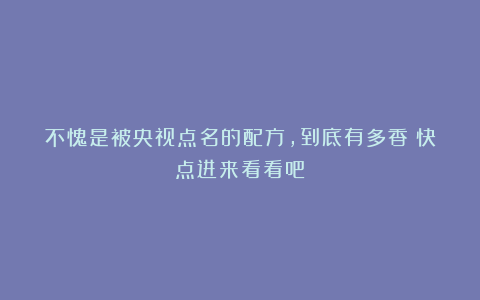 不愧是被央视点名的配方,到底有多香?快点进来看看吧!