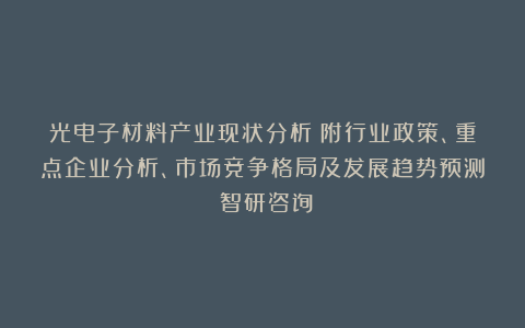 光电子材料产业现状分析(附行业政策、重点企业分析、市场竞争格局及发展趋势预测)智研咨询