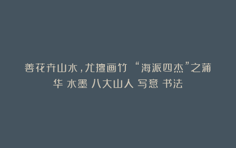 善花卉山水,尤擅画竹 “海派四杰”之蒲华|水墨|八大山人|写意|书法