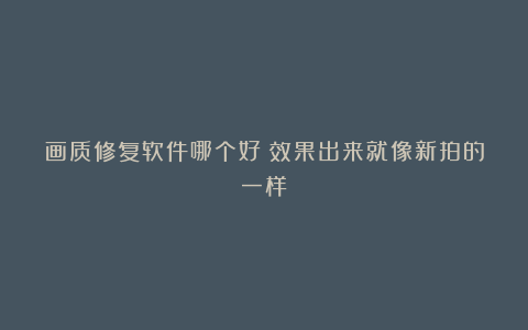画质修复软件哪个好?效果出来就像新拍的一样