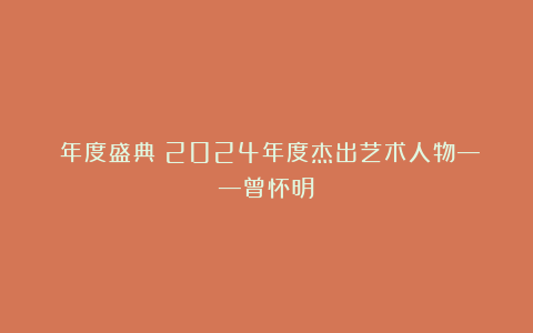 《年度盛典》2024年度杰出艺术人物——曾怀明