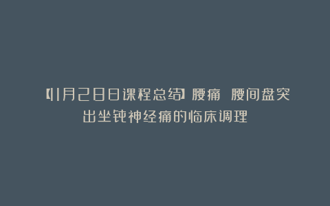 【11月28日课程总结】腰痛 腰间盘突出坐骨神经痛的临床调理