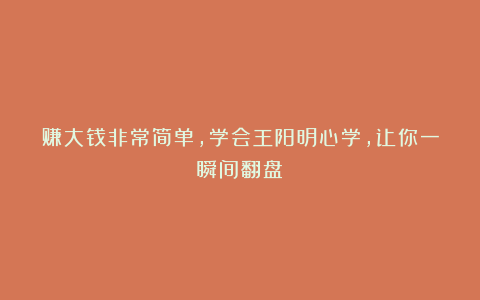 赚大钱非常简单,学会王阳明心学,让你一瞬间翻盘