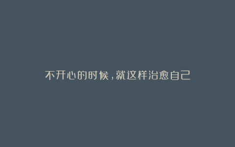 不开心的时候,就这样治愈自己
