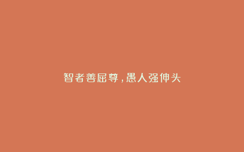 智者善屈尊,愚人强伸头