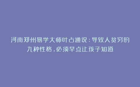 河南郑州易学大师叶占通说:导致人贫穷的九种性格，必须早点让孩子知道