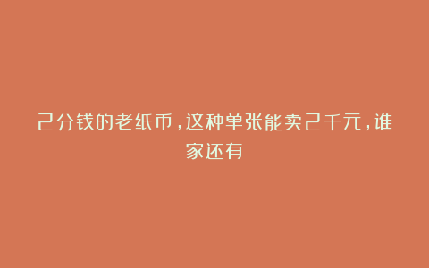 2分钱的老纸币,这种单张能卖2千元,谁家还有?