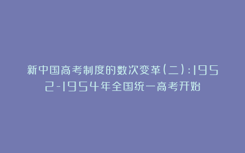 新中国高考制度的数次变革(二):1952-1954年全国统一高考开始