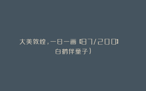 大美敦煌，一日一画【87/200】| 白鹤伴童子)