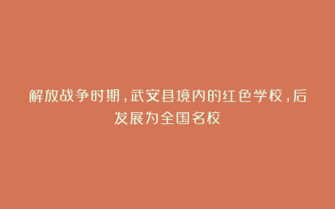解放战争时期,武安县境内的红色学校,后发展为全国名校