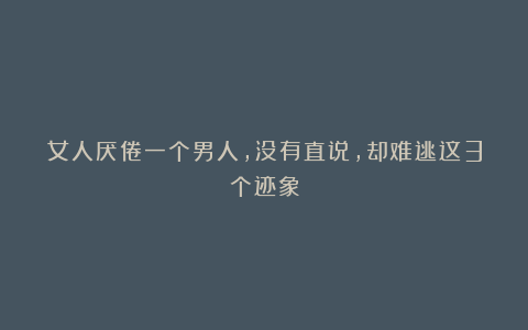 女人厌倦一个男人,没有直说,却难逃这3个迹象