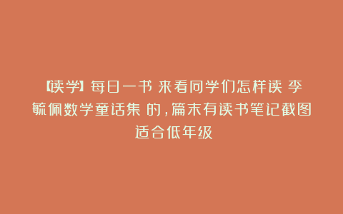 【读学】每日一书:来看同学们怎样读《李毓佩数学童话集》的,篇末有读书笔记截图(适合低年级)