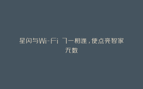 星闪与Wi-Fi 7一相逢,便点亮智家无数