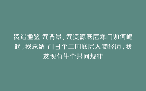 资治通鉴:无背景、无资源底层寒门如何崛起,我总结了13个三国底层人物经历,我发现有4个共同规律
