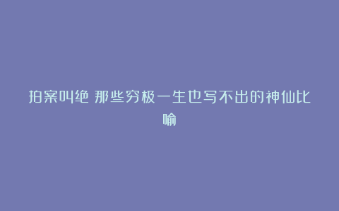 拍案叫绝!那些穷极一生也写不出的神仙比喻