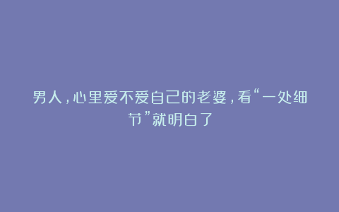 男人,心里爱不爱自己的老婆,看“一处细节”就明白了
