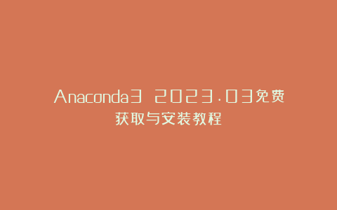 Anaconda3 2023.03免费获取与安装教程