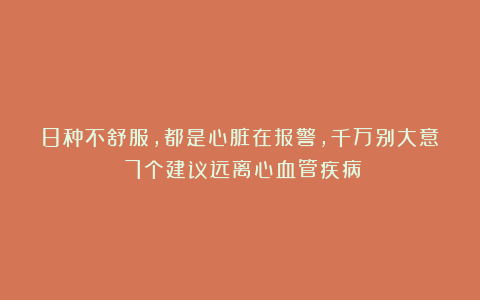 8种不舒服,都是心脏在报警,千万别大意!7个建议远离心血管疾病