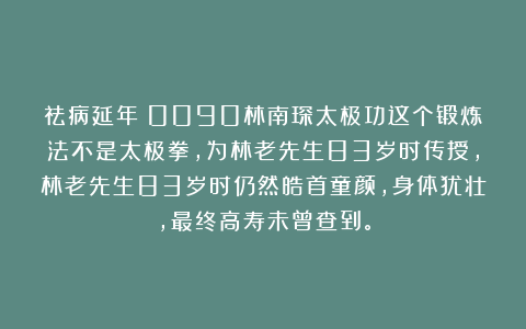 祛病延年:0090林南琛太极功这个锻炼法不是太极拳,为林老先生83岁时传授,林老先生83岁时仍然皓首童颜,身体犹壮,最终高寿未曾查到。