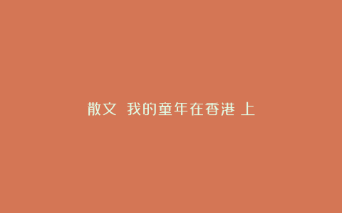 散文||我的童年在香港(上)