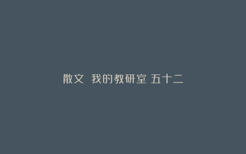 散文||我的教研室(五十二)