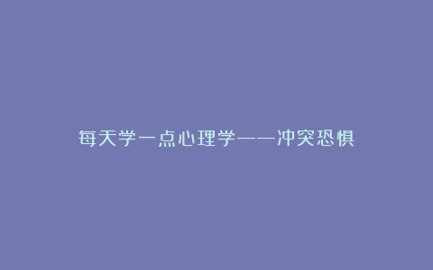 每天学一点心理学——冲突恐惧